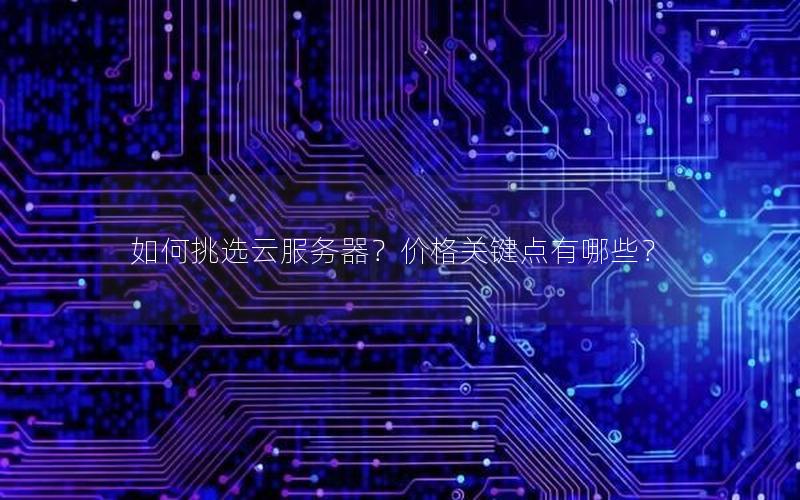 如何挑选云服务器?价格关键点有哪些? 如何挑选云服务器?价格关键点有哪些?