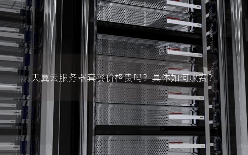 天翼云服务器套餐价格贵吗?具体如何收费? 天翼云服务器套餐价格贵吗?具体如何收费?
