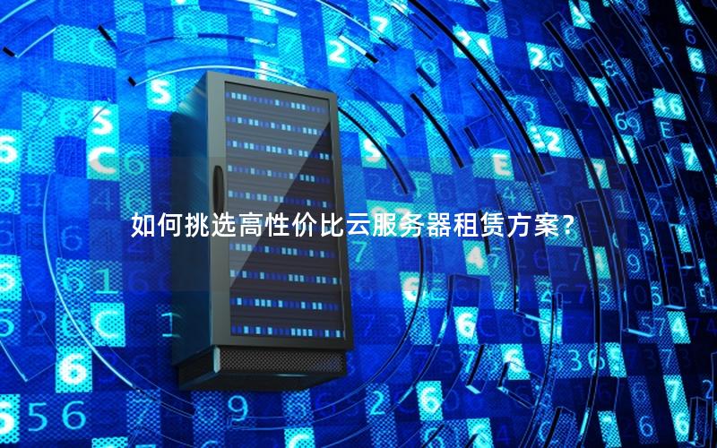 如何挑选高性价比云服务器租赁方案？