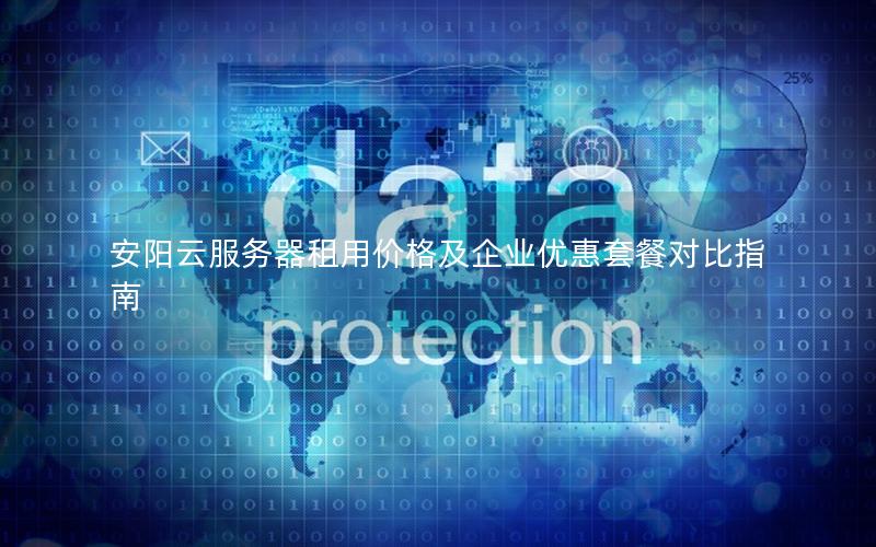 安阳云服务器租用价格及企业优惠套餐对比指南