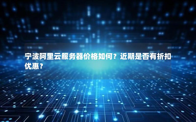 宁波阿里云服务器价格如何？近期是否有折扣优惠？