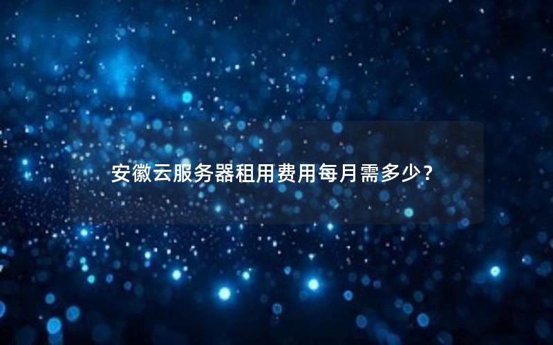 安徽云服务器租用费用每月需多少? 安徽云服务器租用费用每月需多少?