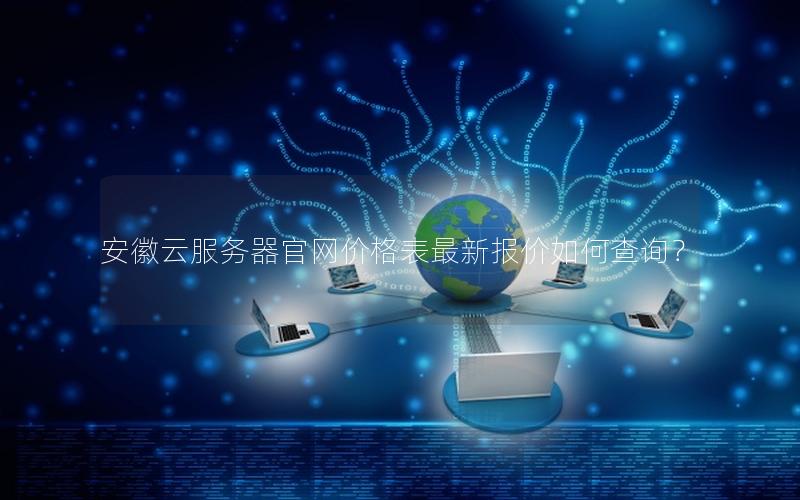安徽云服务器官网价格表最新报价如何查询？