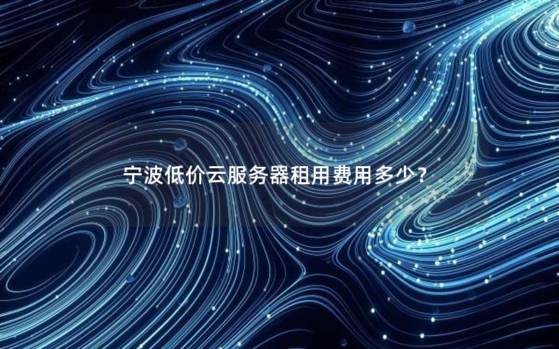 宁波低价云服务器租用费用多少? 宁波低价云服务器租用费用多少?