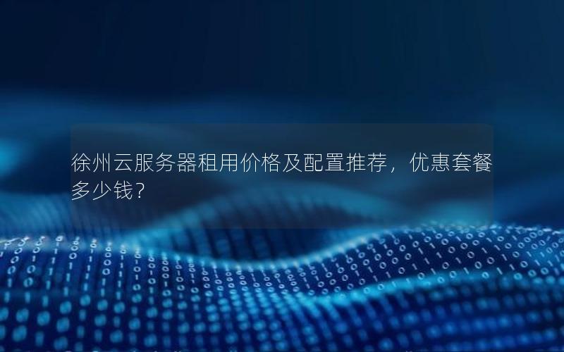 徐州云服务器租用价格及配置推荐，优惠套餐多少钱？
