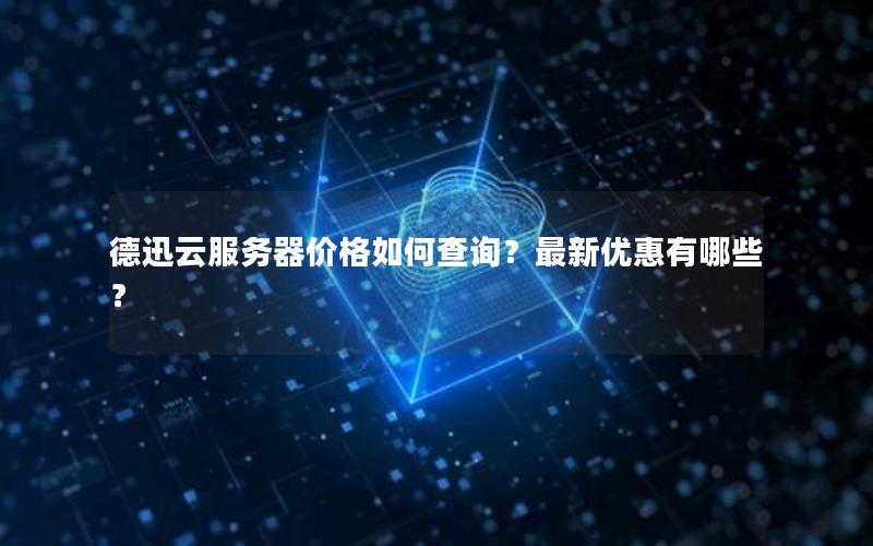 德迅云服务器价格如何查询?最新优惠有哪些? 德迅云服务器价格如何查询?最新优惠有哪些?