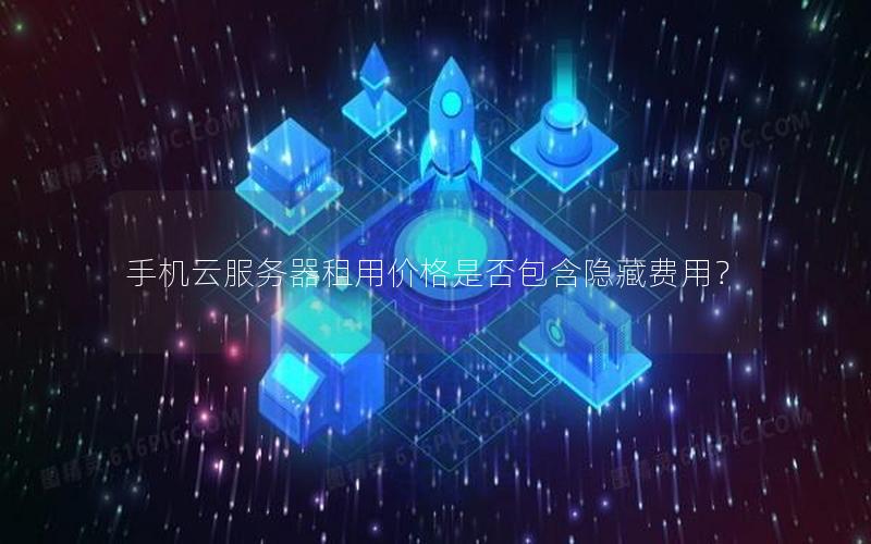手机云服务器租用价格是否包含隐藏费用？
