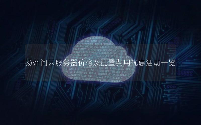 扬州问云服务器价格及配置费用优惠活动一览 扬州问云服务器价格及配置费用优惠活动一览