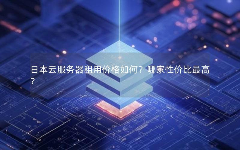 日本云服务器租用价格如何？哪家性价比最高？