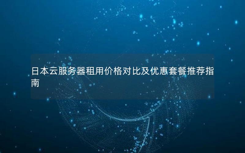 日本云服务器租用价格对比及优惠套餐推荐指南