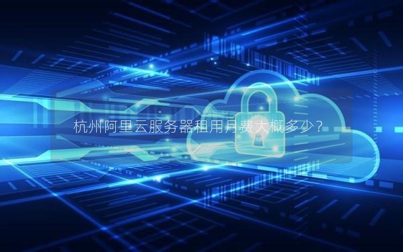 杭州阿里云服务器租用月费大概多少? 杭州阿里云服务器租用月费大概多少?