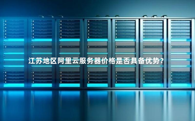 江苏地区阿里云服务器价格是否具备优势？