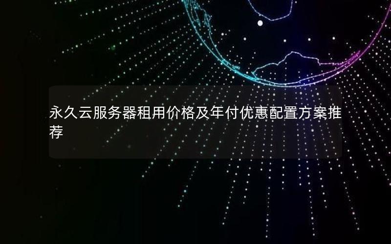 永久云服务器租用价格及年付优惠配置方案推荐