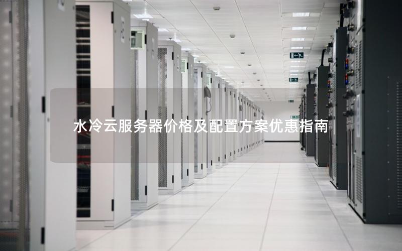 水冷云服务器价格及配置方案优惠指南
