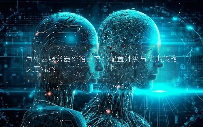 海外云服务器价格走势:配置升级与优惠策略深度观察 海外云服务器价格走势:配置升级与优惠策略深度观察