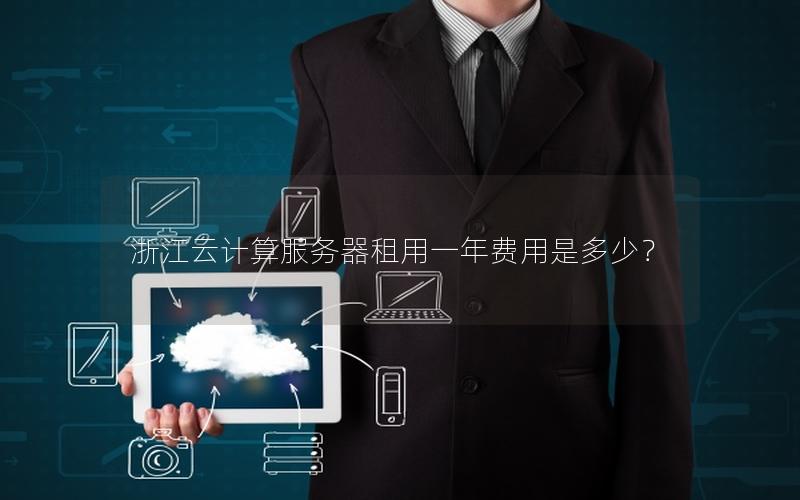 浙江云计算服务器租用一年费用是多少? 浙江云计算服务器租用一年费用是多少?