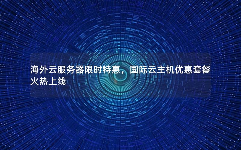海外云服务器限时特惠,国际云主机优惠套餐火热上线 海外云服务器限时特惠,国际云主机优惠套餐火热上线