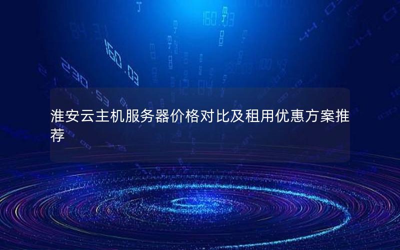 淮安云主机服务器价格对比及租用优惠方案推荐 淮安云主机服务器价格对比及租用优惠方案推荐