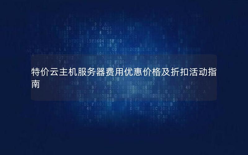 特价云主机服务器费用优惠价格及折扣活动指南 特价云主机服务器费用优惠价格及折扣活动指南