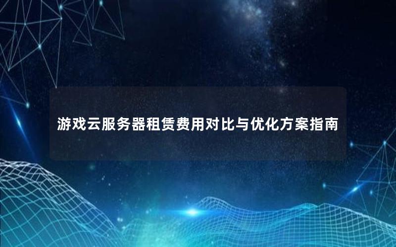 游戏云服务器租赁费用对比与优化方案指南