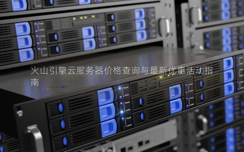 火山引擎云服务器价格查询与最新优惠活动指南