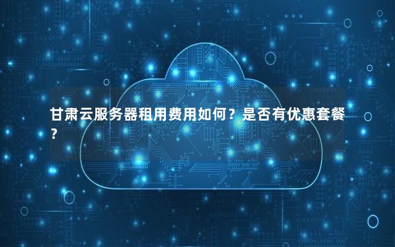 甘肃云服务器租用费用如何？是否有优惠套餐？