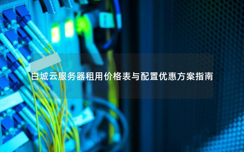 白城云服务器租用价格表与配置优惠方案指南