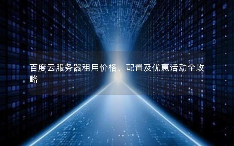 百度云服务器租用价格、配置及优惠活动全攻略