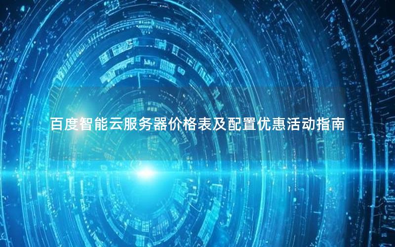 百度智能云服务器价格表及配置优惠活动指南 百度智能云服务器价格表及配置优惠活动指南