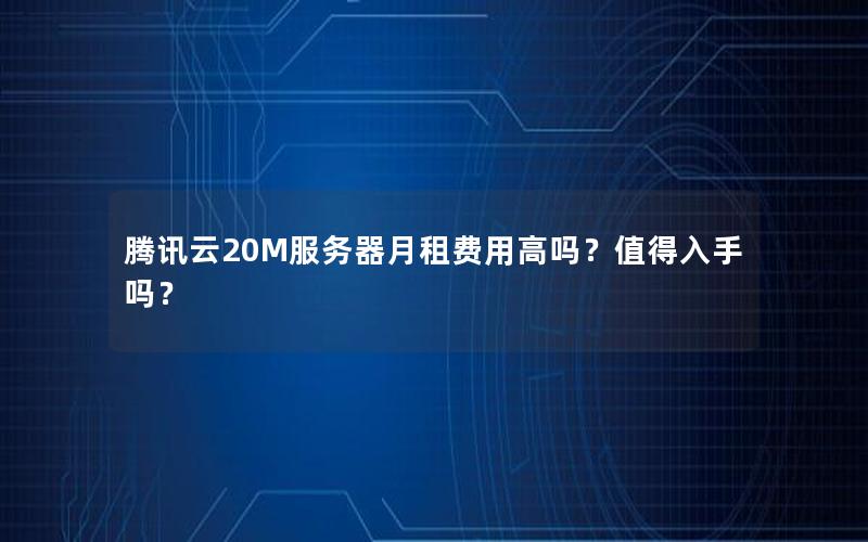 腾讯云20M服务器月租费用高吗?值得入手吗? 腾讯云20M服务器月租费用高吗?值得入手吗?