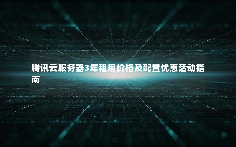腾讯云服务器3年租用价格及配置优惠活动指南