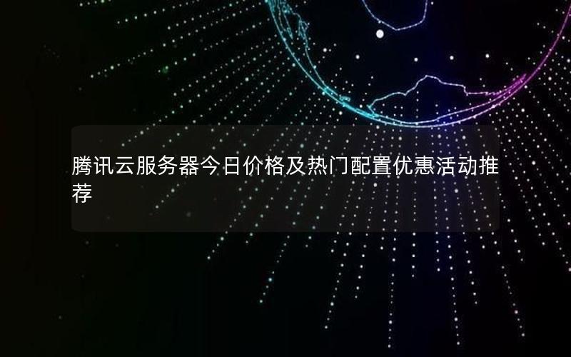 腾讯云服务器今日价格及热门配置优惠活动推荐