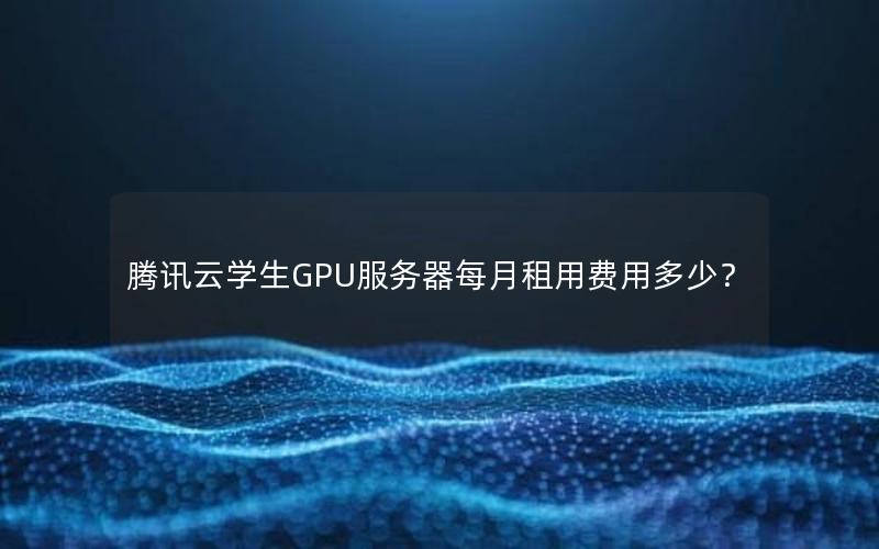 腾讯云学生GPU服务器每月租用费用多少？