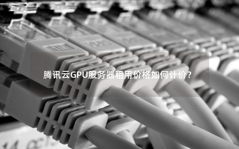 腾讯云GPU服务器租用价格如何计价？