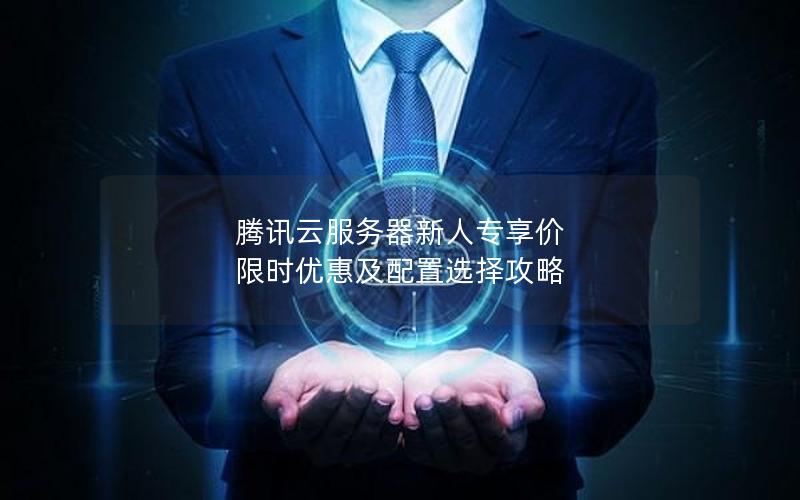 腾讯云服务器新人专享价 限时优惠及配置选择攻略