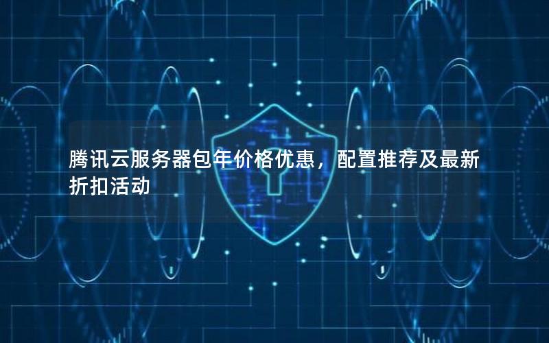 腾讯云服务器包年价格优惠，配置推荐及最新折扣活动