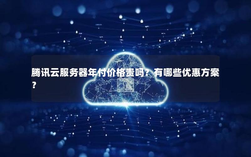 腾讯云服务器年付价格贵吗？有哪些优惠方案？