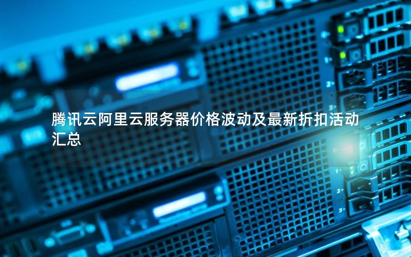 腾讯云阿里云服务器价格波动及最新折扣活动汇总