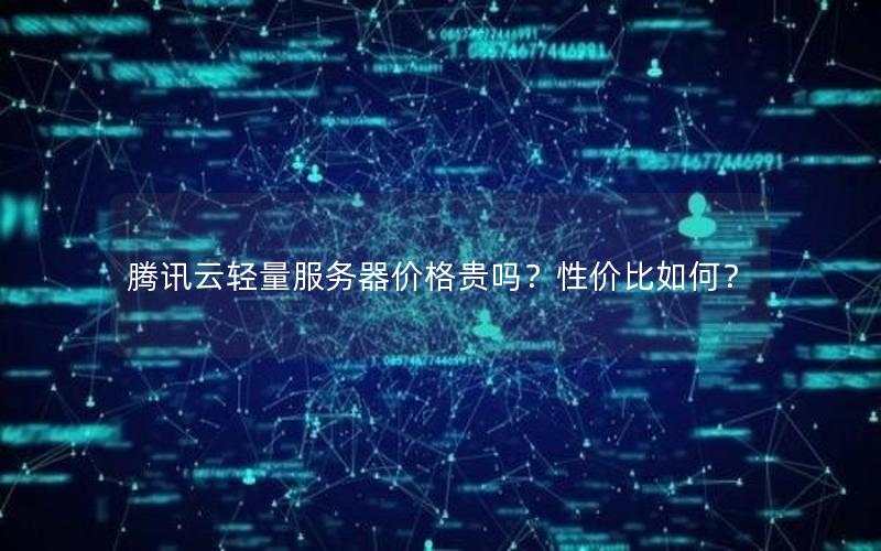 腾讯云轻量服务器价格贵吗?性价比如何? 腾讯云轻量服务器价格贵吗?性价比如何?