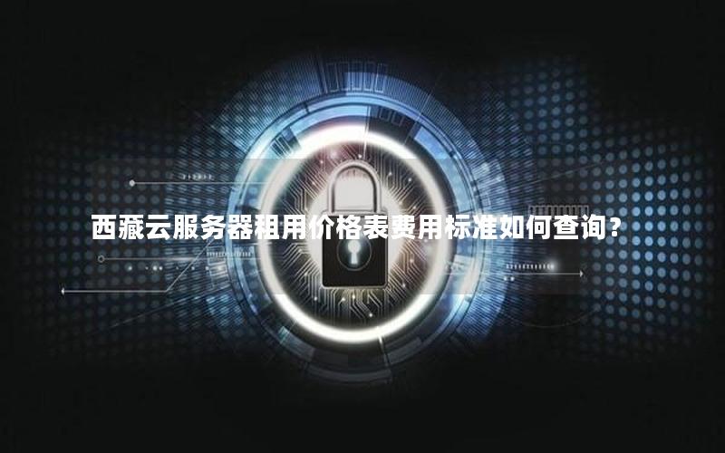 西藏云服务器租用价格表费用标准如何查询? 西藏云服务器租用价格表费用标准如何查询?