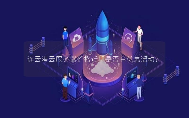 连云港云服务器价格近期是否有优惠活动? 连云港云服务器价格近期是否有优惠活动?