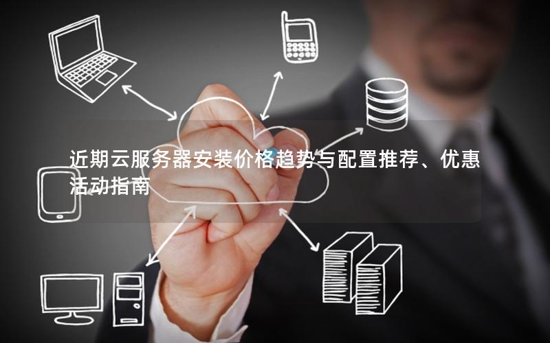 近期云服务器安装价格趋势与配置推荐、优惠活动指南 近期云服务器安装价格趋势与配置推荐、优惠活动指南