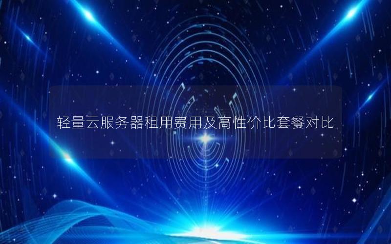 轻量云服务器租用费用及高性价比套餐对比 轻量云服务器租用费用及高性价比套餐对比