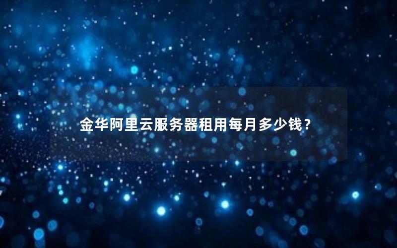 金华阿里云服务器租用每月多少钱? 金华阿里云服务器租用每月多少钱?