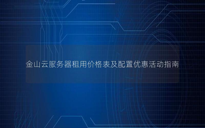 金山云服务器租用价格表及配置优惠活动指南