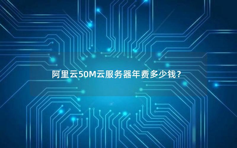 阿里云50M云服务器年费多少钱? 阿里云50M云服务器年费多少钱?
