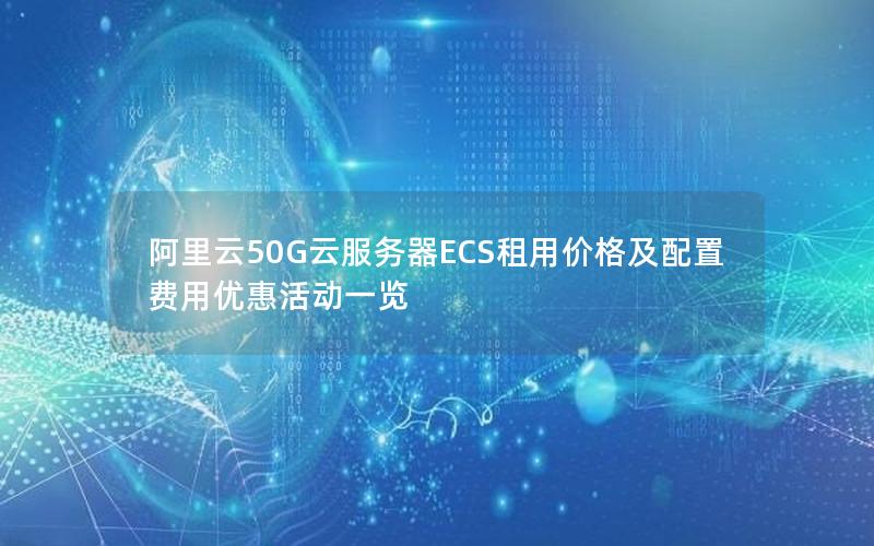 阿里云50G云服务器ECS租用价格及配置费用优惠活动一览