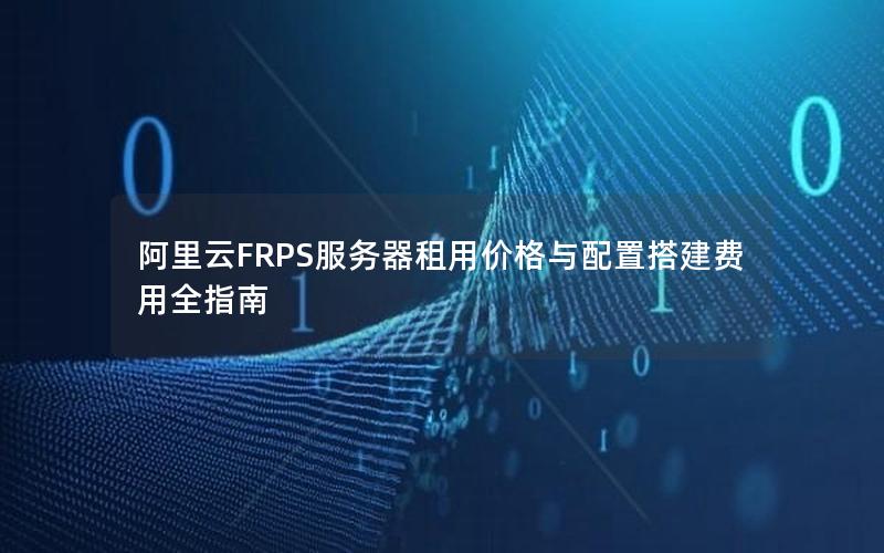 阿里云FRPS服务器租用价格与配置搭建费用全指南