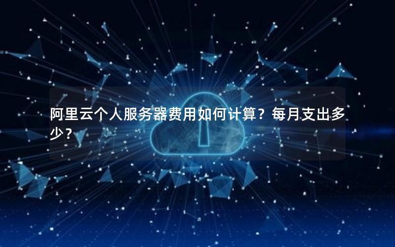 阿里云个人服务器费用如何计算？每月支出多少？