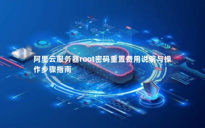 阿里云服务器root密码重置费用说明与操作步骤指南